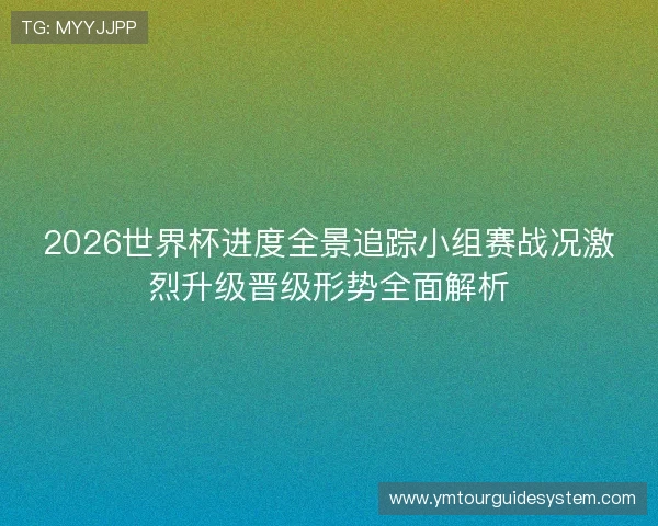 2026世界杯进度全景追踪小组赛战况激烈升级晋级形势全面解析